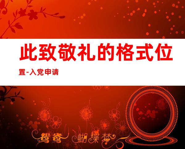 此致敬礼的格式位置-入党申请书此致敬礼的格式位置