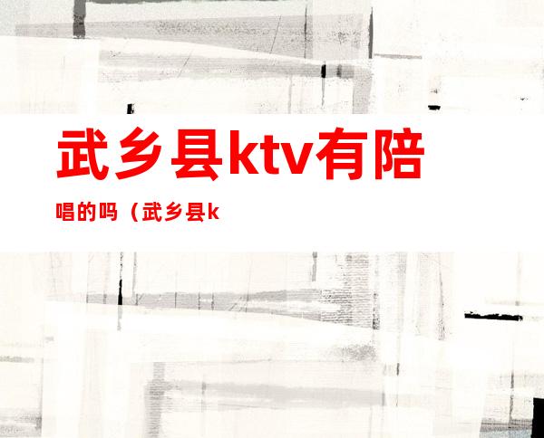 武乡县ktv有陪唱的吗（武乡县ktv陪唱女）