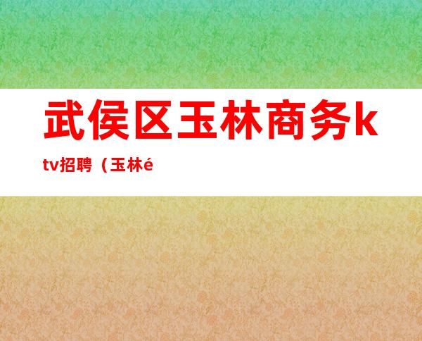 武侯区玉林商务ktv招聘（玉林酒吧招聘信息）