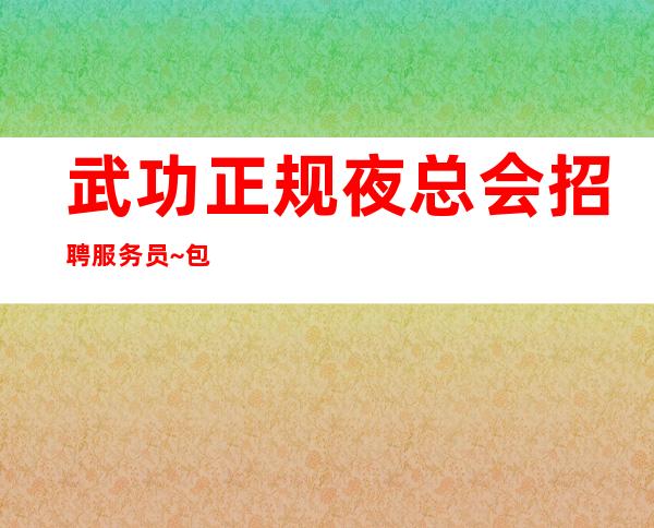 武功正规夜总会招聘服务员~包住/报销路费~不需要带上班