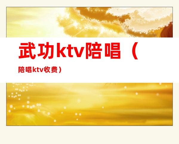 武功ktv陪唱（陪唱ktv收费）