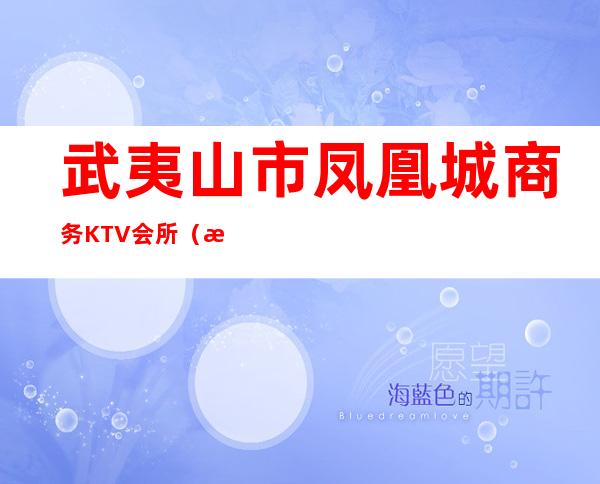 武夷山市凤凰城商务KTV会所（武夷山ktv哪个好玩）