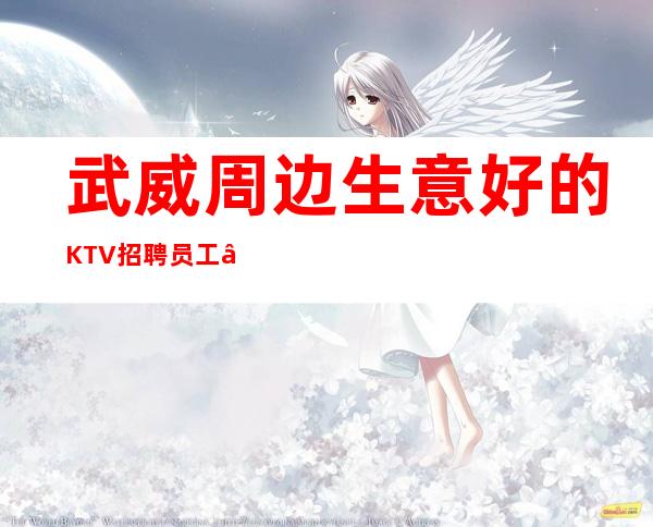 武威周边生意好的KTV招聘员工—哪里有12场—急招中/急缺中