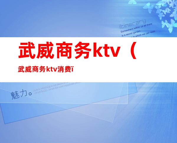 武威商务ktv（武威商务ktv消费）