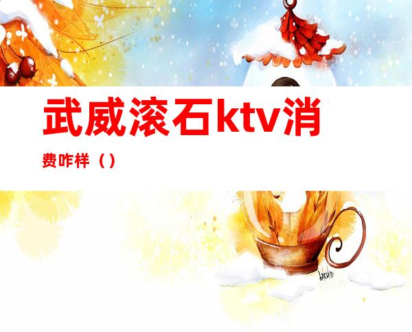 武威滚石ktv消费咋样（）