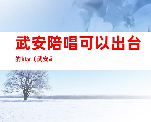 武安陪唱可以出台的ktv（武安乐豪ktv有陪唱吗）