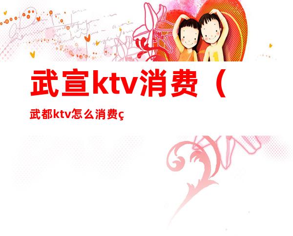 武宣ktv消费（武都ktv怎么消费的）