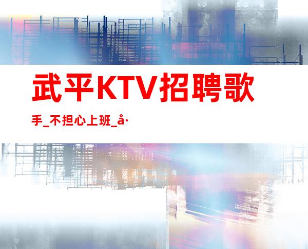 武平KTV招聘歌手_不担心上班_工作给力