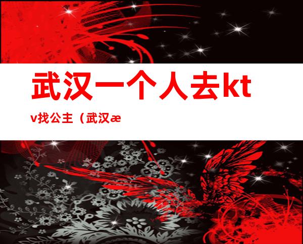 武汉一个人去ktv找公主（武汉有公主的KTV）