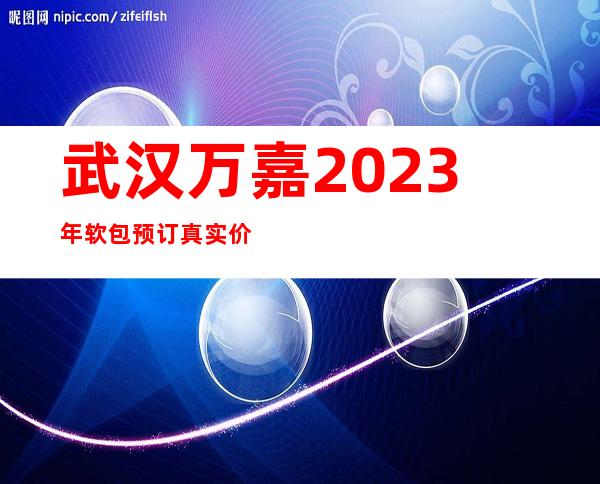 武汉万嘉2023年软包预订真实价格