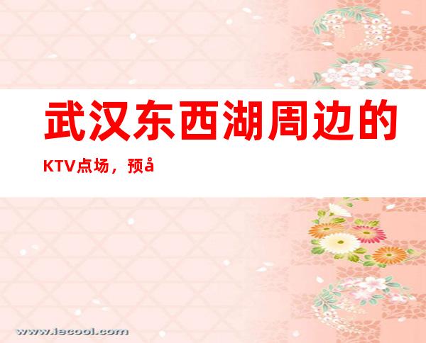 武汉东西湖周边的KTV点场，预定 – 武汉东西湖商务KTV