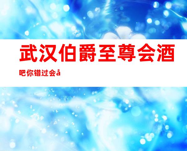 武汉伯爵至尊会酒吧你错过会后悔的高档豪华酒吧软包预订