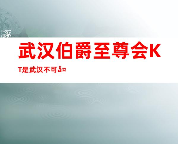 武汉伯爵至尊会KT是武汉不可多得的潮流酒吧