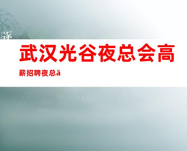 武汉光谷夜总会高薪招聘夜总会高薪招聘