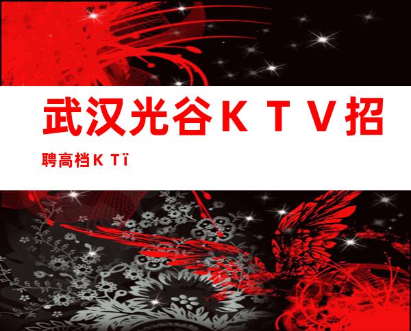 武汉光谷ＫＴＶ招聘高档ＫＴＶ待遇高工作轻松