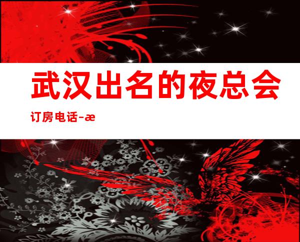 武汉出名的夜总会订房电话 – 武汉东西湖商务KTV