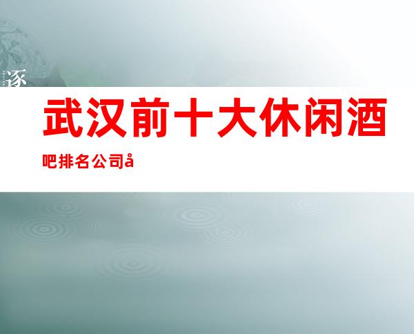 武汉前十大休闲酒吧排名公司包厢消费详情和介绍一览