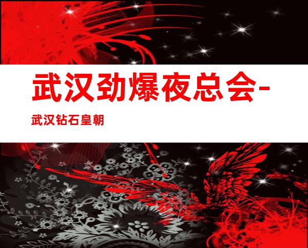 武汉劲爆夜总会-武汉钻石皇朝ktv值得一去热门KTV夜总会