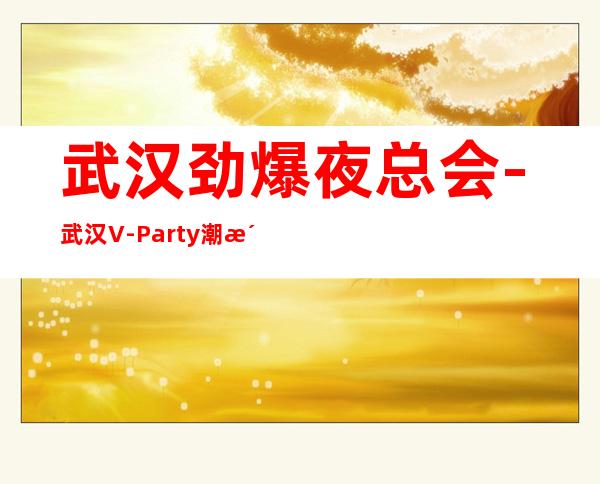 武汉劲爆夜总会-武汉V-Party潮派ktv值得一去热门KTV夜总会