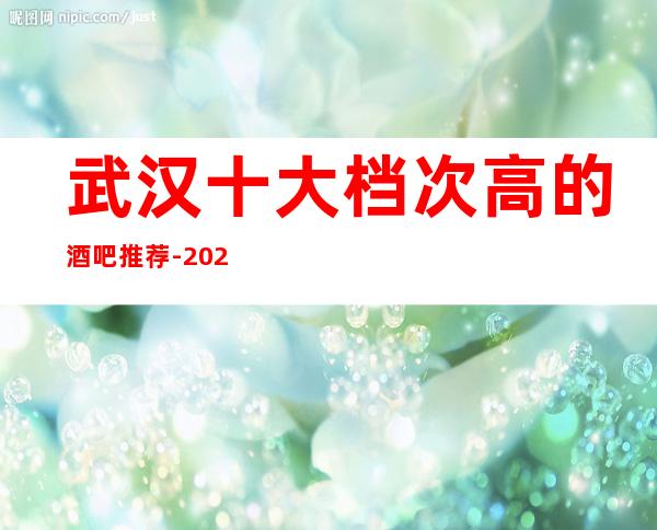 武汉十大档次高的酒吧推荐-2023更新休闲酒吧排行榜归纳