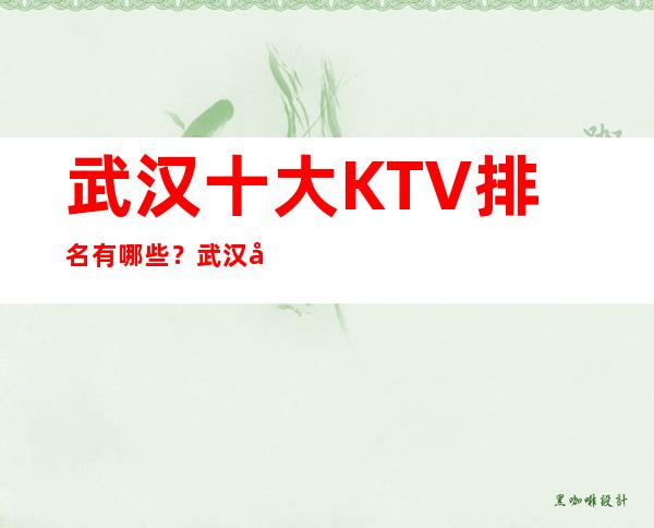 武汉十大KTV排名有哪些？武汉夜总会哪家档次高？