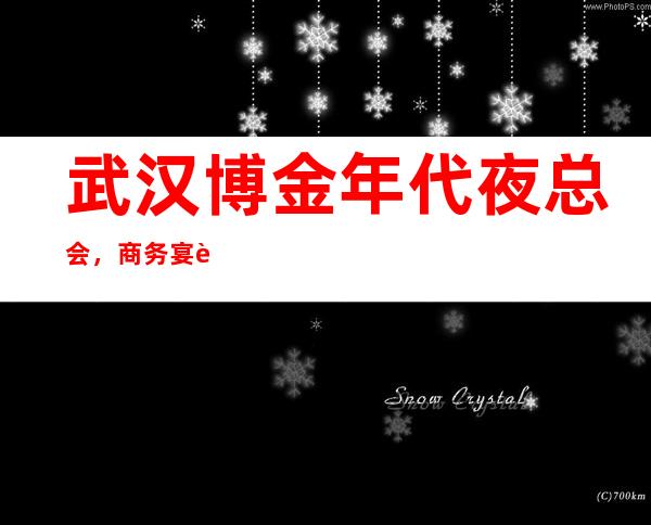 武汉博金年代夜总会，商务宴请接待客户选择