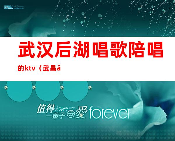 武汉后湖唱歌陪唱的ktv（武昌哪里唱歌有陪唱的）