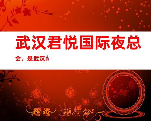 武汉君悦国际夜总会，是武汉十大夜总会榜上有名