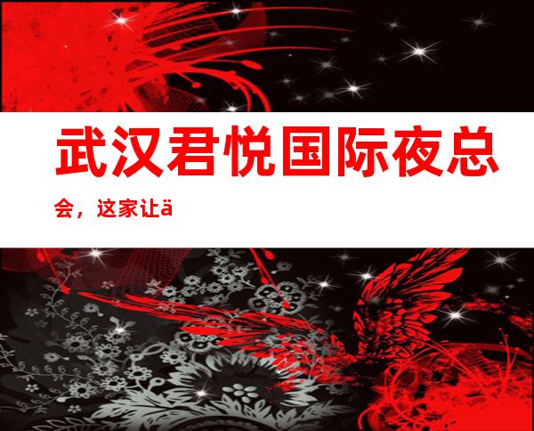 武汉君悦国际夜总会，这家让你对夜生活有个重新的认识