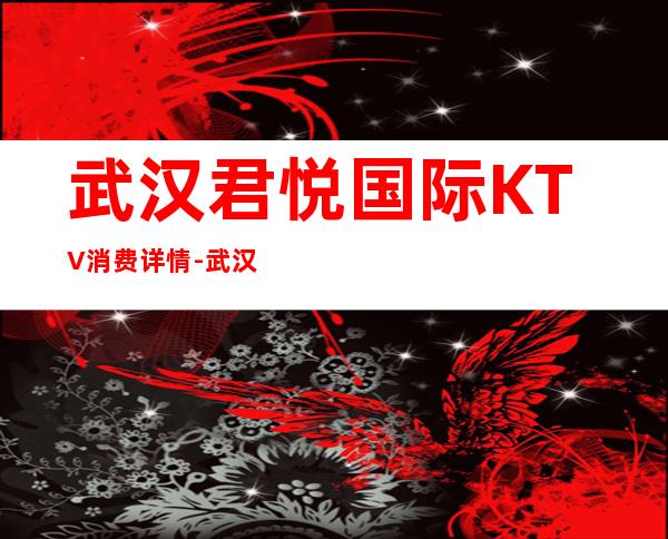 武汉君悦国际KTV消费详情-武汉君悦国际夜总会详细攻略