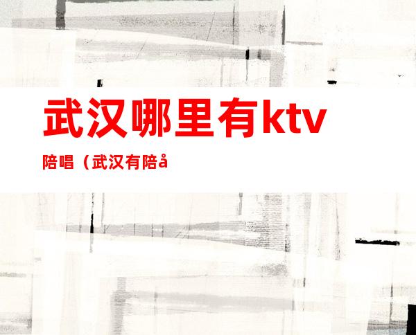 武汉哪里有ktv陪唱（武汉有陪唱的ktv）