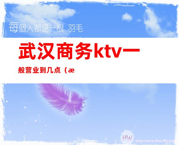 武汉商务ktv一般营业到几点（武汉商务ktv一般营业到几点结束）