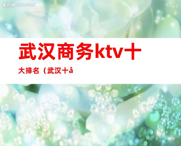 武汉商务ktv十大排名（武汉十大高档ktv）