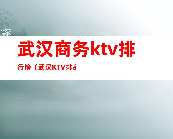 武汉商务ktv排行榜（武汉KTV排名）