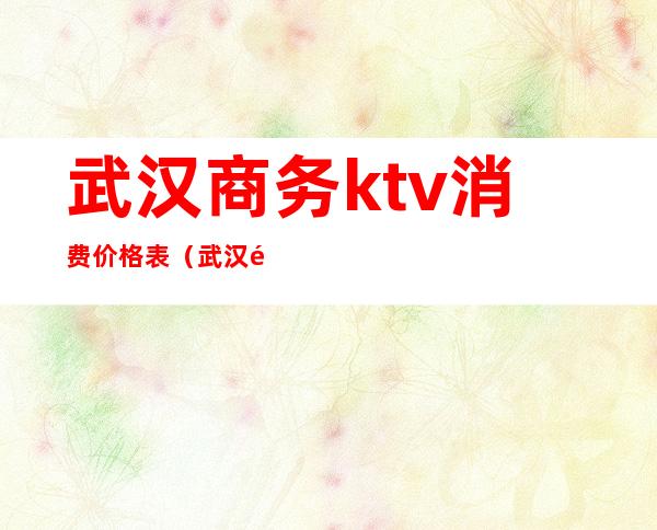 武汉商务ktv消费价格表（武汉高端KTV）