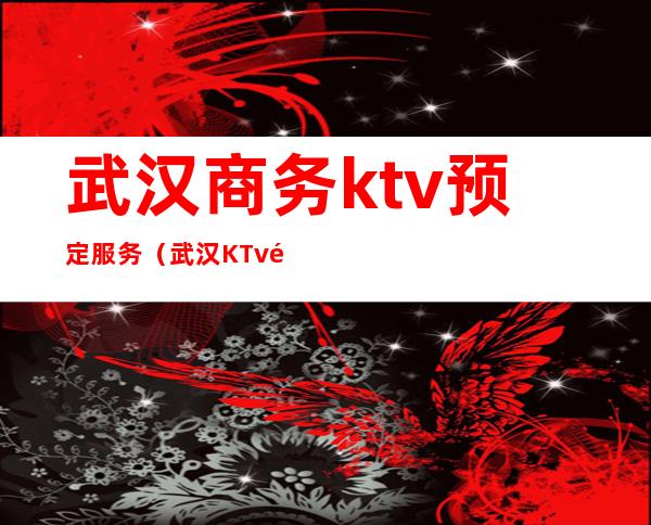 武汉商务ktv预定服务（武汉KTv预订）