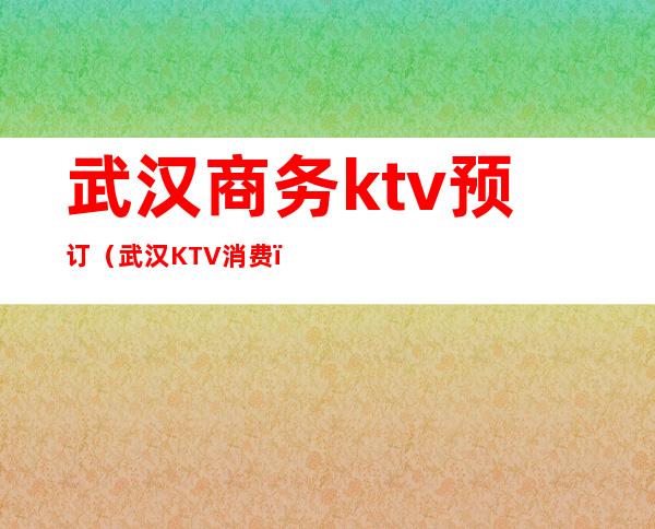 武汉商务ktv预订（武汉KTV消费）