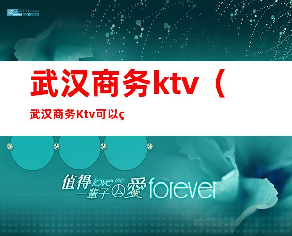 武汉商务ktv（武汉商务Ktv可以玩什么）