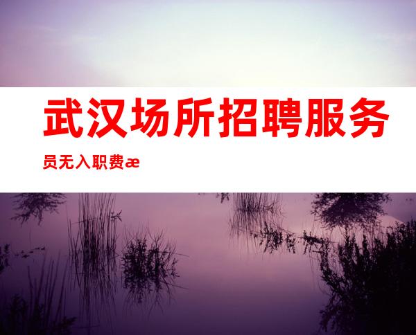 武汉场所招聘服务员  无入职费无 IC卡