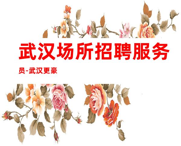 武汉场所招聘服务员-武汉更豪华清吧好上房招满为止认准宏哥