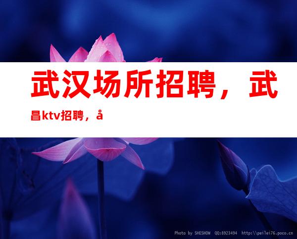 武汉场所招聘，武昌ktv招聘，女人赚离不开夜总会