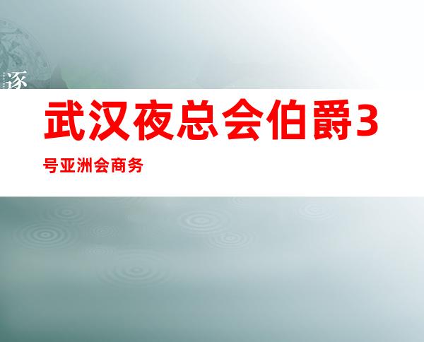 武汉夜总会伯爵3号亚洲会商务 安全保护在上海致富