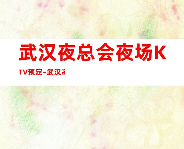 武汉夜总会/夜场/ KTV预定 – 武汉东西湖商务KTV