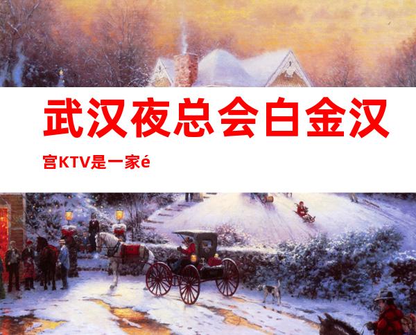 武汉夜总会白金汉宫KTV是一家适合大众消费的娱乐会所