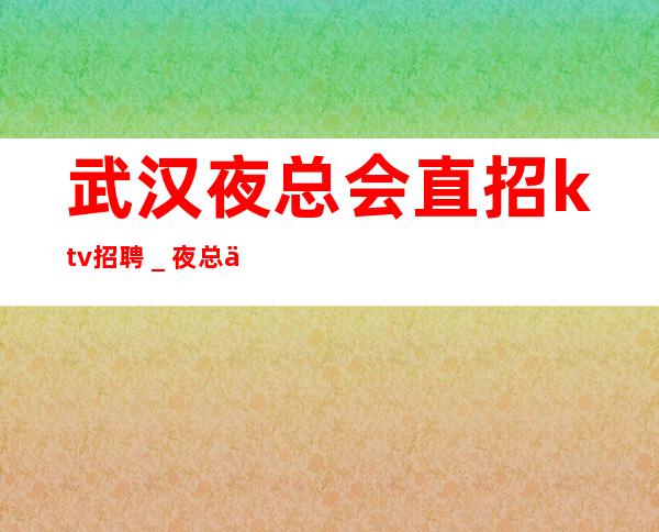 武汉夜总会直招ktv招聘＿夜总会新人求职细看