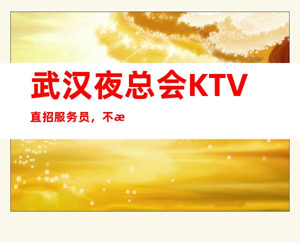 武汉夜总会KTV直招服务员，不拖欠 翻房不断 、顾客素质好