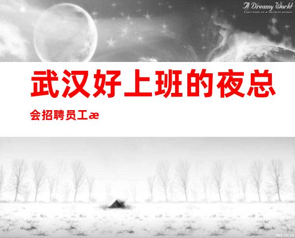 武汉好上班的夜总会招聘员工 本地团队带你超房多