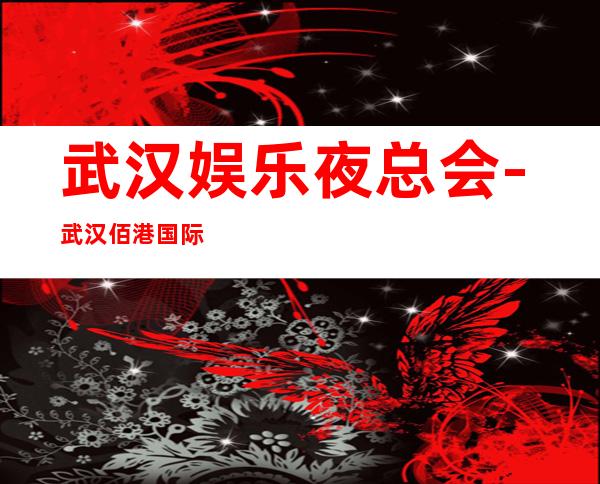 武汉娱乐夜总会-武汉佰港国际KTV消费价格怎么样？