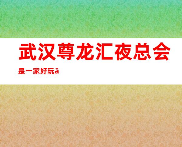 武汉尊龙汇夜总会是一家好玩不贵人气的场所