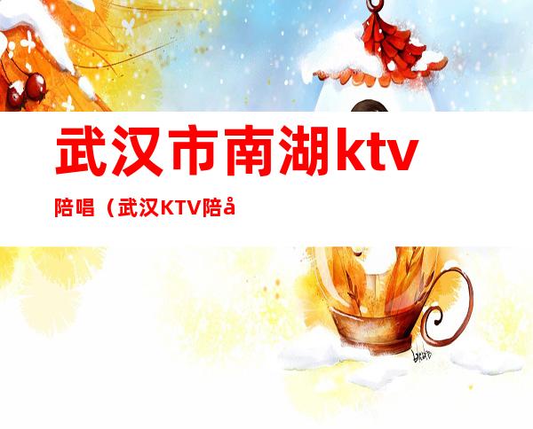 武汉市南湖ktv陪唱（武汉KTV陪唱）